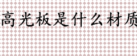 高光板是什么材质？高光板材质怎么样有什用？高光板材的基材有哪些？