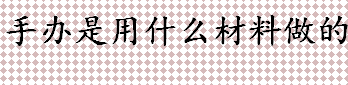 手办是用什么材料做的？手办的主要材料有哪些？宝丽石粉树脂是什么？