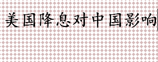 美国降息对中国影响有哪些 为什么美国降息其他国家也降