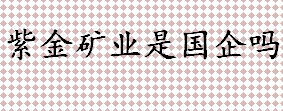 紫金矿业是不是国企 紫金矿业实控人是谁