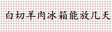 白切羊肉放冰箱能保存几天 白切羊肉是哪个地方的传统名菜