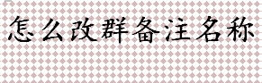 怎么改群备注名称 群备注名称的谢盖流程一览