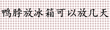 鸭脖放冰箱可以放几天 散装鸭脖和锁鲜装鸭脖保质期是多久