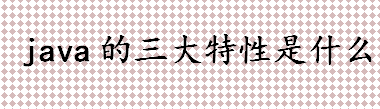 java的三大特性是什么？Encapsulation是什么意思？封装、继承和多态相关简介 