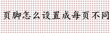 页脚怎么设置成每页不同 页脚设置成每页不同的方法可流程一览