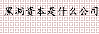 黑洞资本是什么公司 黑洞资本是做什么的