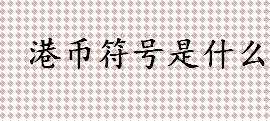 港币符号是什么？港币和美元汇率是多少？港币历史简介