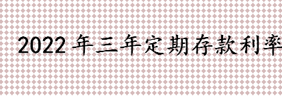 2022年三年定期存款利率是？定期存款怎么存？定期存款购买技巧介绍