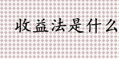 收益法是什么？收益法主要用于什么行业？收益法的运用现状一览