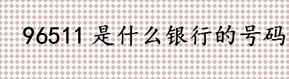 96511是什么银行的号码 长沙银行电话号码是多少