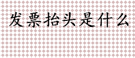 发票抬头是什么？发票抬头怎么写？发票相关简介