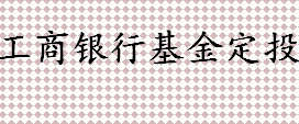 工商银行基金定投方式有哪些 基金定投注意事项