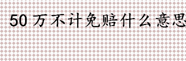 50万不计免赔什么意思？50万元无免赔额保险是指什么？