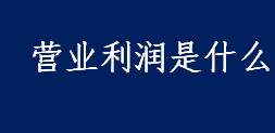 营业利润是什么 营业利润的计算公式介绍