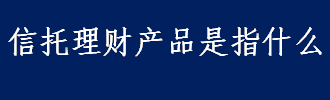 信托理财产品是指什么 信托理财产品分类形式介绍