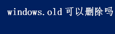 windows.old可以删除吗 windows.old删除方法介绍