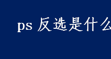 ps反选是什么？ps的反选快捷键是什么？ps进行反选的方法一览