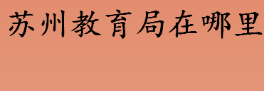 苏州教育局在哪里 苏州教育局上班时间一览