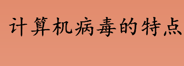 计算机病毒的特点有哪些 计算机病毒的六个特点介绍