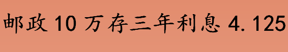 邮政10万存三年利息4.125真吗 邮政10万存三年到期利息是多少