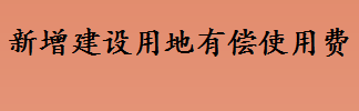 新增建设用地有偿使用费是什么 土地有偿使用费缴纳标准是什么