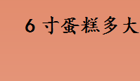 6寸蛋糕多大 6寸圆形蛋糕直径是多少