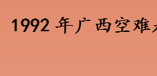 1992年广西空难是怎么回事 1992年桂林阳朔空难真相