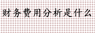 财务费用分析是什么 财务费用项目包括哪些