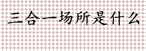 三合一场所是什么 三合一场所有哪些