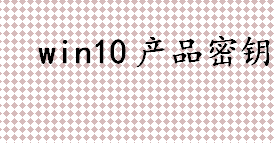 win10产品密钥有哪些 win10专业版密钥图文教程