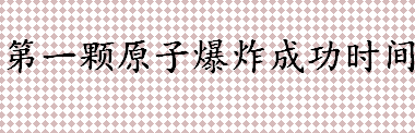 中国第一颗原子弹在哪爆炸成功的？第一颗原子爆炸成功时间介绍 