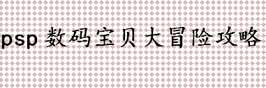 psp数码宝贝大冒险怎么玩 psp数码宝贝大冒险攻略