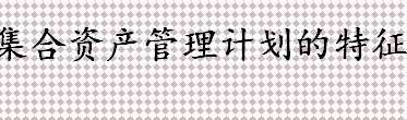 集合资产计划是什么？集合资产管理计划的特征有哪些？