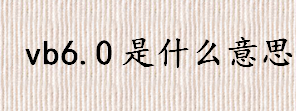 vb6.0是什么意思 vb6.0的特点大揭秘