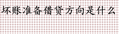 坏账准备是什么意思 坏账准备借贷方向是什么