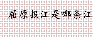 屈原投江是哪条江 屈原投的汨罗江在哪个省