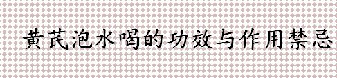 黄芪泡水喝的功效与作用禁忌 黄芪麦冬泡水喝的作用是什么 