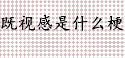 既视感是什么梗 既视感的意思是什么