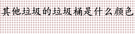 其他垃圾的垃圾桶是什么颜色 蓝色垃圾桶是装什么垃圾