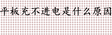 平板充不进电是什么原因 平板充不满电怎么办