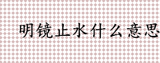 明镜止水什么意思？明镜止水比喻什么的？明镜止水出自何处？