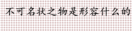 不可名状之物是什么意思？不可名状之物的近义词反义词解释 