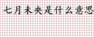 七月未央是什么意思？七月未央的未央是啥意思？七月未央字面意思解释