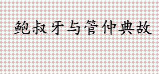 鲍叔牙与管仲典故介绍 鲍叔牙与管仲典故详情介绍