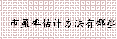 市盈率估计方法有哪些 市盈率是绝对估值还是相对估值 