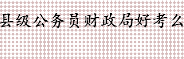 县级公务员财政局好考么？公共财政的概念和特征盘点