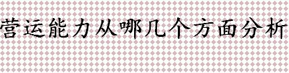 营运能力从哪几个方面分析 影响企业营运能力的因素有哪些