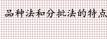 品种法和分批法及分步法特点介绍 品种法的适用范围有哪些  