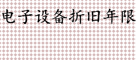 电子设备的折旧年限是几年 电子设备折旧年限及残值率怎么计算