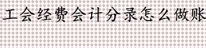 工会经费会计分录怎么做账 2022年工会经费新政策解读